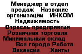 Менеджер в отдел продаж › Название организации ­ ИНКОМ-Недвижимость › Отрасль предприятия ­ Розничная торговля › Минимальный оклад ­ 60 000 - Все города Работа » Вакансии   . Ханты-Мансийский,Нижневартовск г.